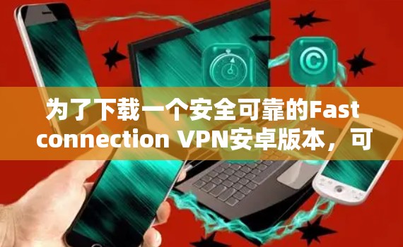 为了下载一个安全可靠的Fast connection VPN安卓版本，可以按照以下步骤进行