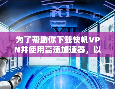 为了帮助你下载快帆VPN并使用高速加速器，以下是一些步骤的建议
