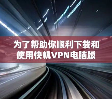 为了帮助你顺利下载和使用快帆VPN电脑版，以下是一些详细的步骤指南