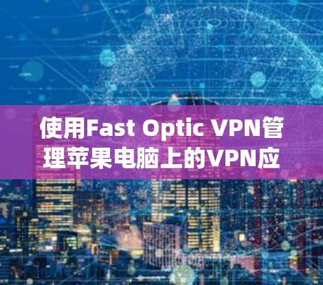 使用Fast Optic VPN管理苹果电脑上的VPN应用，可以按照以下步骤进行