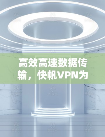 高效高速数据传输，快帆VPN为您推荐