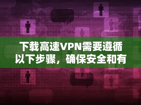 下载高速VPN需要遵循以下步骤，确保安全和有效