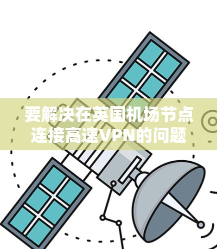 要解决在英国机场节点连接高速VPN的问题，可以按照以下步骤进行