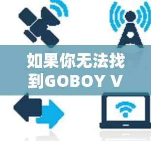 如果你无法找到GOBOY VPN的官方网站，或者无法登录，可以通过以下步骤进行尝试