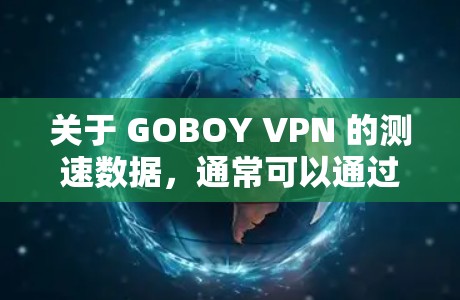 关于 GOBOY VPN 的测速数据，通常可以通过查看其官方网站或官方渠道获取最新的网络性能信息。以下是一些常见的测试指标和数据点