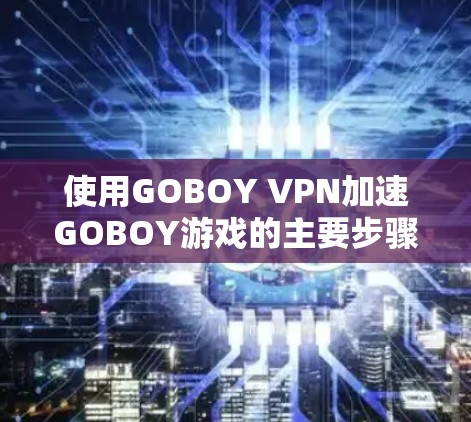 使用GOBOY VPN加速GOBOY游戏的主要步骤如下
