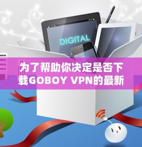 为了帮助你决定是否下载GOBOY VPN的最新版客户端，并根据你的需求进行调整，以下是一个分步的建议