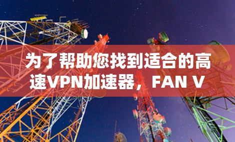 为了帮助您找到适合的高速VPN加速器，FAN VPN官网是一个不错的选择。以下是关于如何使用FAN VPN官网进行加速器下载的详细步骤