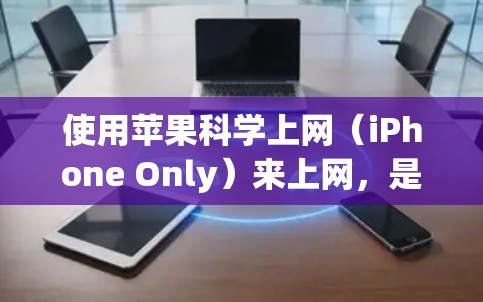 使用苹果科学上网（iPhone Only）来上网，是一个相对安全的选择，因为苹果的订阅政策通常对个人用户有一定的限制。以下是使用苹果科学上网的基本步骤和注意事项