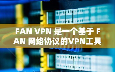 FAN VPN 是一个基于 FAN 网络协议的VPN工具，适合在局域网内进行网络保护。以下是对 FAN VPN 科学上网的详细步骤