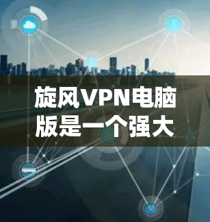 旋风VPN电脑版是一个强大的VPN工具，但使用时需要注意安全和配置。以下是一些步骤，帮助你快速安装和使用旋风VPN电脑版，并提供一些额外的建议