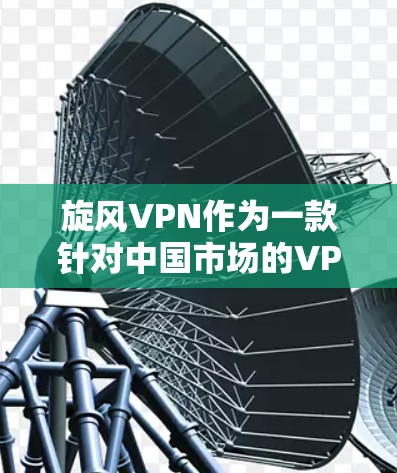 旋风VPN作为一款针对中国市场的VPN服务，近年来在223年推出了新版本rotor6，这一版本在稳定性和功能上进行了优化。以下是关于旋风VPN翻墙软件稳定梯子的一些关键信息