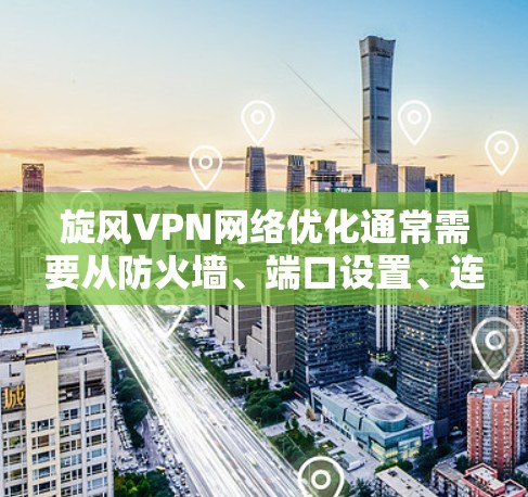 旋风VPN网络优化通常需要从防火墙、端口设置、连接速度和网络配置等方面入手。以下是一些具体的步骤和建议，帮助您优化网络连接