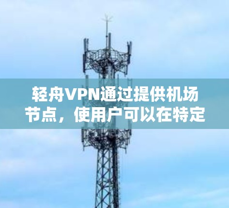 轻舟VPN通过提供机场节点，使用户可以在特定机场访问本地网络，从而简化了VPN访问机场地区的网络。以下是详细的使用指南