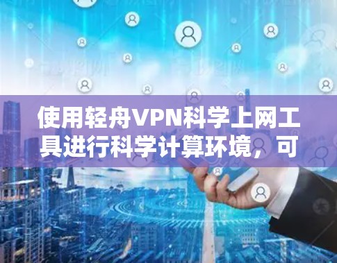使用轻舟VPN科学上网工具进行科学计算环境，可以提供加密、匿名和强大的计算能力。以下是详细的使用步骤和注意事项