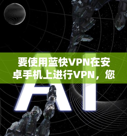要使用蓝快VPN在安卓手机上进行VPN，您可以按照以下步骤进行操作