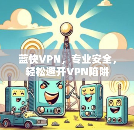 蓝快VPN，专业安全，轻松避开VPN陷阱
