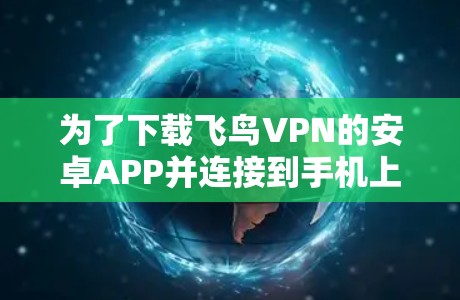 为了下载飞鸟VPN的安卓APP并连接到手机上，按照以下步骤操作