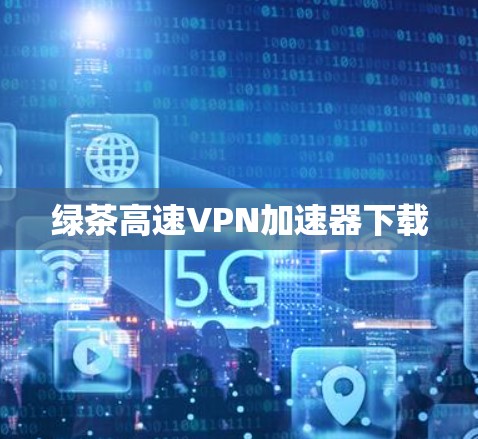 绿茶高速VPN加速器下载