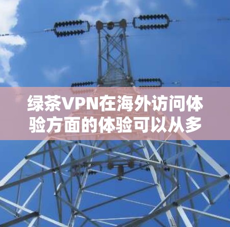 绿茶VPN在海外访问体验方面的体验可以从多个角度来分析，以下是一些可能的方面