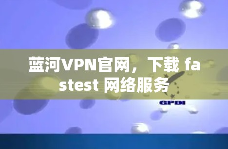 蓝河VPN官网，下载 fastest 网络服务