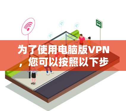 为了使用电脑版VPN，您可以按照以下步骤进行设置。以下是一个清晰的指南，分为几个步骤，旨在帮助您顺利安装和配置一个有效的VPN服务