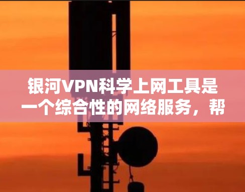 银河VPN科学上网工具是一个综合性的网络服务，帮助用户优化科学访问外网的体验。以下是对该工具的详细分析和总结
