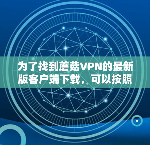 为了找到蘑菇VPN的最新版客户端下载，可以按照以下步骤进行
