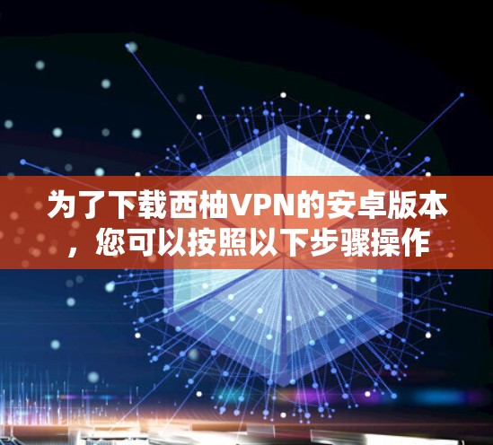 为了下载西柚VPN的安卓版本，您可以按照以下步骤操作