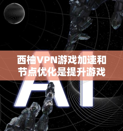 西柚VPN游戏加速和节点优化是提升游戏体验的重要方面，以下是一些关键点和方法