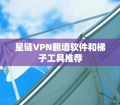 星链VPN翻墙软件和梯子工具推荐 星链VPN翻墙软件和梯子工具推荐