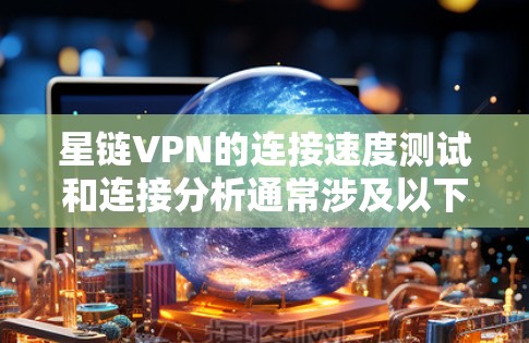 星链VPN的连接速度测试和连接分析通常涉及以下几个方面，以下是常见的问题和分析点