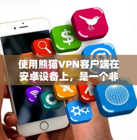 使用熊猫VPN客户端在安卓设备上，是一个非常安全和高效的方法来传输数据和应用。以下是一个详细的步骤指南，帮助你顺利使用熊猫VPN