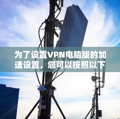 为了设置VPN电脑版的加速设置，您可以按照以下步骤操作