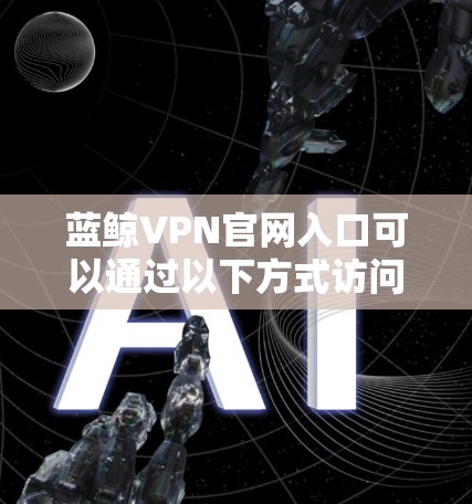 蓝鲸VPN官网入口可以通过以下方式访问