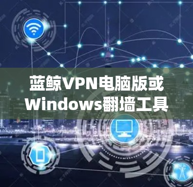 蓝鲸VPN电脑版或Windows翻墙工具是一个基于Windows系统的软件，旨在提供翻墙或VPN功能。以下是该工具的功能和设计建议