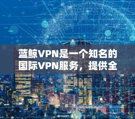 蓝鲸VPN是一个知名的国际VPN服务，提供全球范围内的国际和特定地区的高速服务器，支持加密传输、防火墙配置和多点安全等。以下是详细的解答