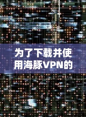 为了下载并使用海豚VPN的苹果版（iCloud VPN）连接iOS设备，您可以按照以下步骤操作