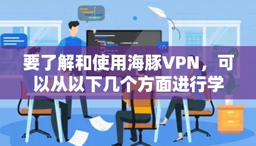要了解和使用海豚VPN，可以从以下几个方面进行学习和探索