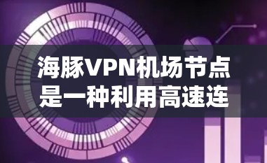 海豚VPN机场节点是一种利用高速连接和VPN技术的设施，专为机场环境设计，用于紧急情况下的通信与信息共享。以下是对该技术的详细分析