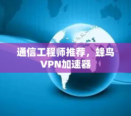 通信工程师推荐，蜂鸟VPN加速器