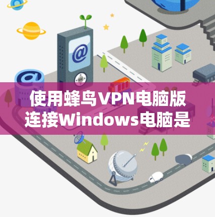 使用蜂鸟VPN电脑版连接Windows电脑是一个安全且高效的方法，以下是详细的步骤指南