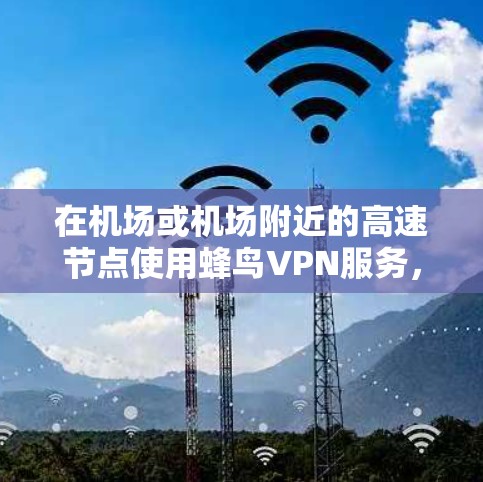 在机场或机场附近的高速节点使用蜂鸟VPN服务，可以有效提升访问速度和网络稳定性。以下是一些关键信息和建议