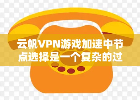云帆VPN游戏加速中节点选择是一个复杂的过程，涉及多个步骤和问题，以下是一些关键步骤和建议