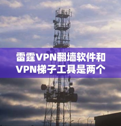 雷霆VPN翻墙软件和VPN梯子工具是两个不同的网络访问工具，主要作用不同，可以结合使用以满足多种需求