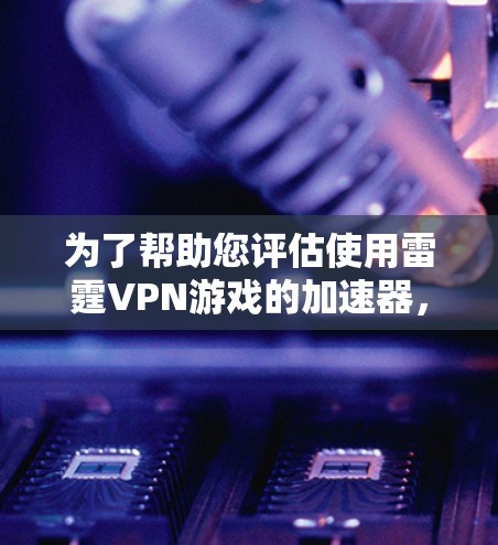 为了帮助您评估使用雷霆VPN游戏的加速器，以下是详细的步骤和建议