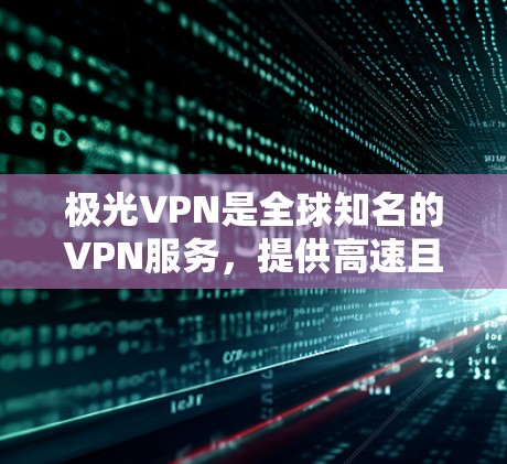 极光VPN是全球知名的VPN服务，提供高速且安全的网络连接。为了下载并使用极光VPN的加速器，您可以按照以下步骤操作