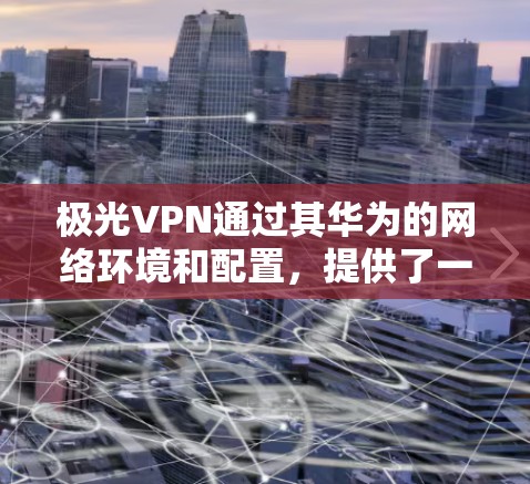 极光VPN通过其华为的网络环境和配置，提供了一个稳定且可靠的 VPN 连接体验。以下是其在稳定连接体验上的表现