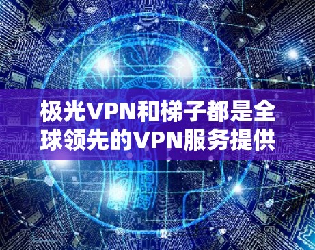 极光VPN和梯子都是全球领先的VPN服务提供商，提供翻墙功能，帮助用户访问外部网络。以下是它们的详细介绍和推荐