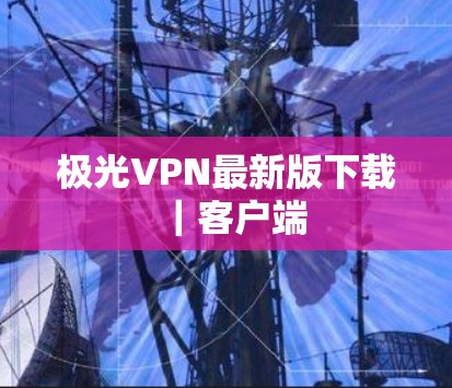 极光VPN最新版下载｜客户端